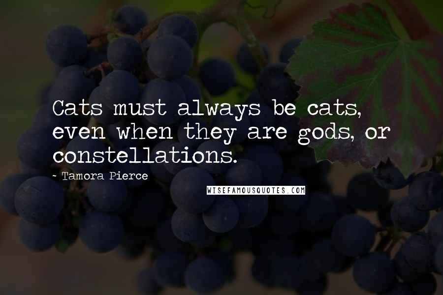 Tamora Pierce Quotes: Cats must always be cats, even when they are gods, or constellations.