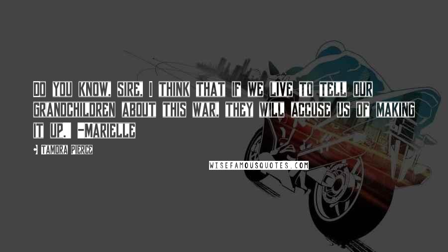Tamora Pierce Quotes: Do you know, sire, I think that if we live to tell our grandchildren about this war, they will accuse us of making it up.' -Marielle