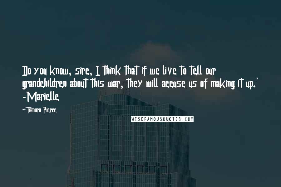 Tamora Pierce Quotes: Do you know, sire, I think that if we live to tell our grandchildren about this war, they will accuse us of making it up.' -Marielle