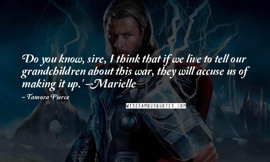 Tamora Pierce Quotes: Do you know, sire, I think that if we live to tell our grandchildren about this war, they will accuse us of making it up.' -Marielle