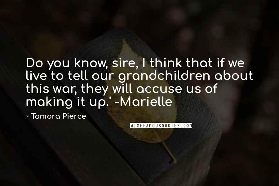 Tamora Pierce Quotes: Do you know, sire, I think that if we live to tell our grandchildren about this war, they will accuse us of making it up.' -Marielle