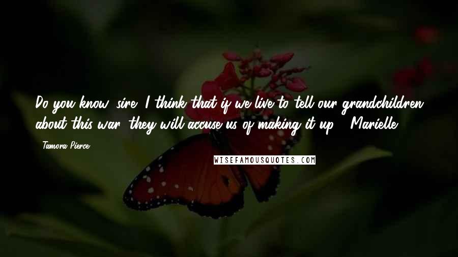 Tamora Pierce Quotes: Do you know, sire, I think that if we live to tell our grandchildren about this war, they will accuse us of making it up.' -Marielle