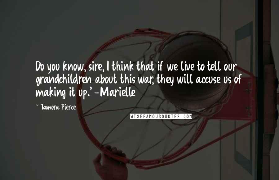 Tamora Pierce Quotes: Do you know, sire, I think that if we live to tell our grandchildren about this war, they will accuse us of making it up.' -Marielle