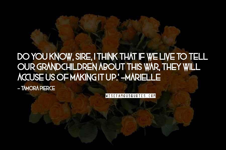 Tamora Pierce Quotes: Do you know, sire, I think that if we live to tell our grandchildren about this war, they will accuse us of making it up.' -Marielle