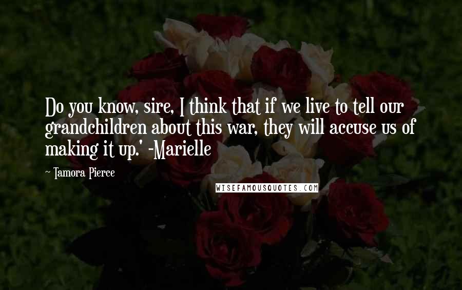 Tamora Pierce Quotes: Do you know, sire, I think that if we live to tell our grandchildren about this war, they will accuse us of making it up.' -Marielle