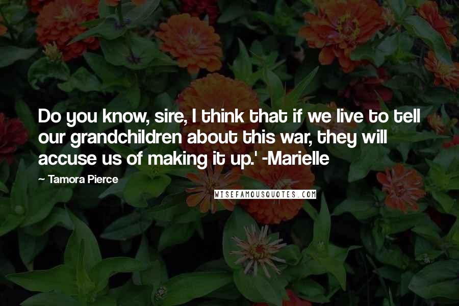 Tamora Pierce Quotes: Do you know, sire, I think that if we live to tell our grandchildren about this war, they will accuse us of making it up.' -Marielle