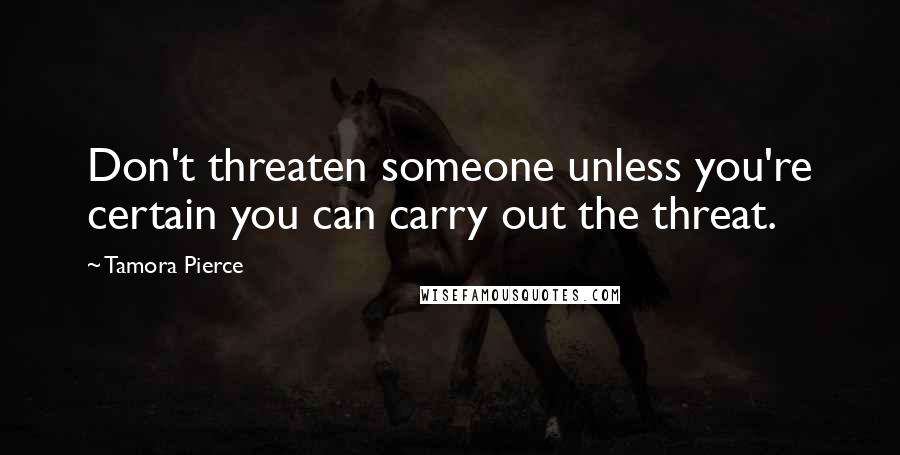 Tamora Pierce Quotes: Don't threaten someone unless you're certain you can carry out the threat.
