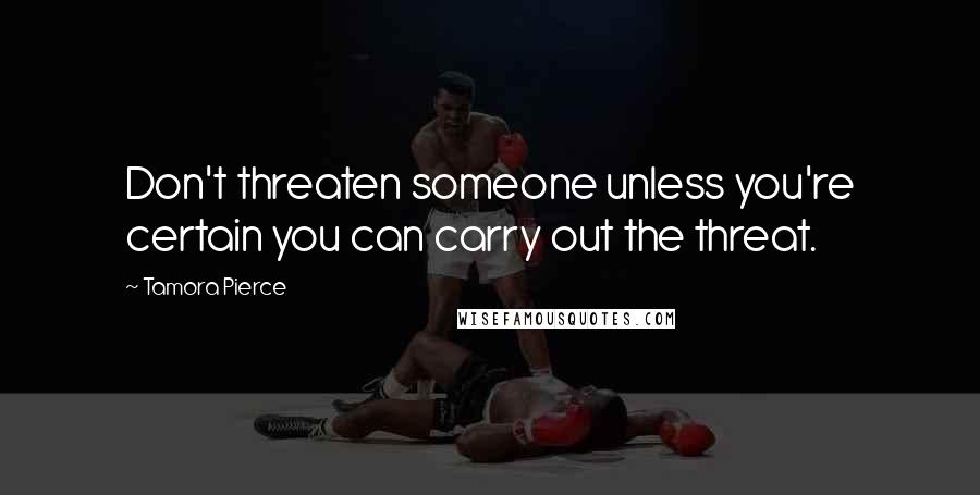 Tamora Pierce Quotes: Don't threaten someone unless you're certain you can carry out the threat.