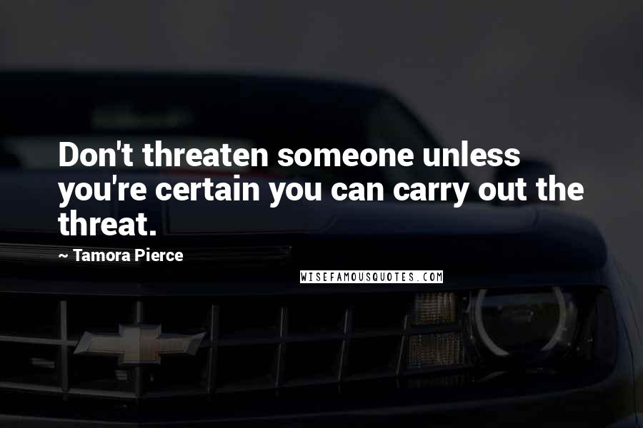 Tamora Pierce Quotes: Don't threaten someone unless you're certain you can carry out the threat.