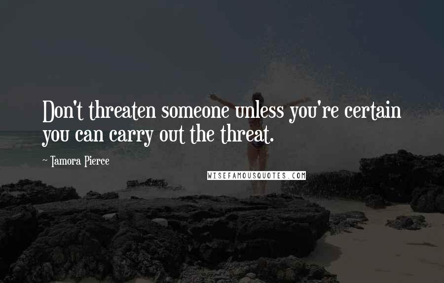 Tamora Pierce Quotes: Don't threaten someone unless you're certain you can carry out the threat.