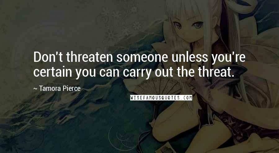 Tamora Pierce Quotes: Don't threaten someone unless you're certain you can carry out the threat.
