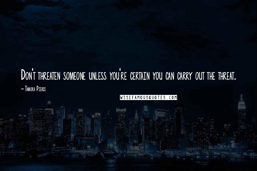 Tamora Pierce Quotes: Don't threaten someone unless you're certain you can carry out the threat.