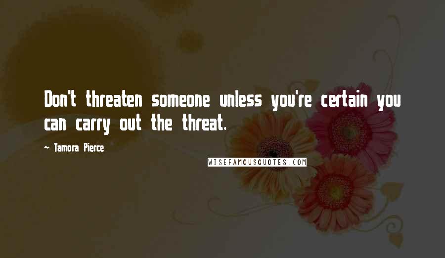 Tamora Pierce Quotes: Don't threaten someone unless you're certain you can carry out the threat.