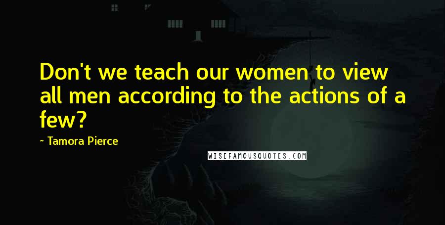 Tamora Pierce Quotes: Don't we teach our women to view all men according to the actions of a few?