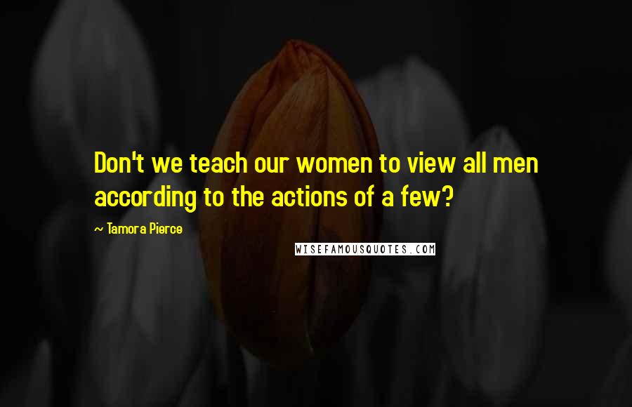 Tamora Pierce Quotes: Don't we teach our women to view all men according to the actions of a few?