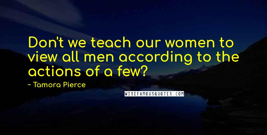 Tamora Pierce Quotes: Don't we teach our women to view all men according to the actions of a few?