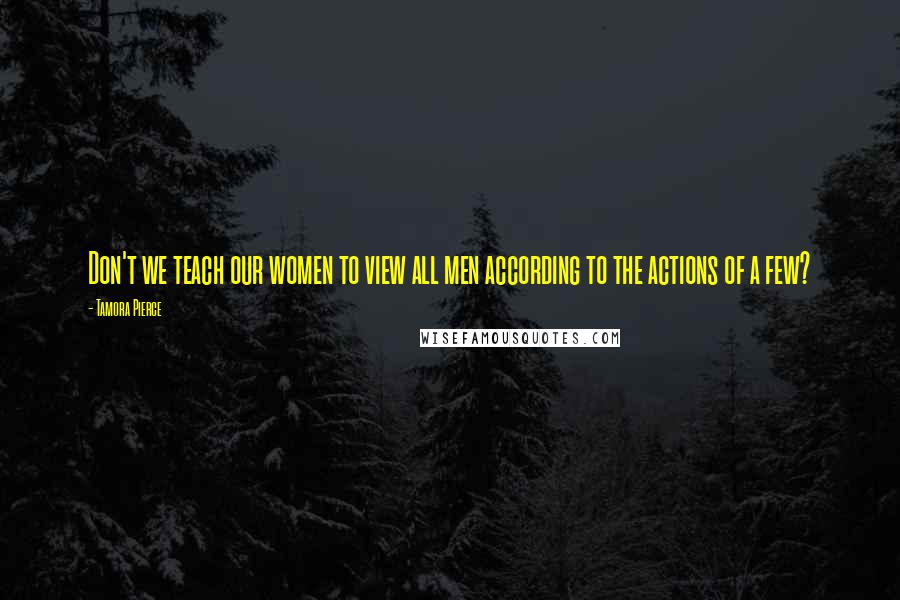 Tamora Pierce Quotes: Don't we teach our women to view all men according to the actions of a few?