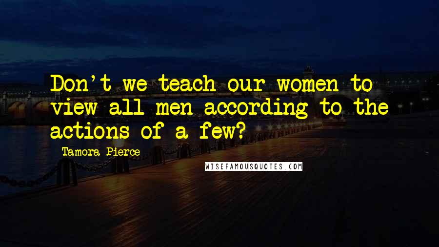 Tamora Pierce Quotes: Don't we teach our women to view all men according to the actions of a few?