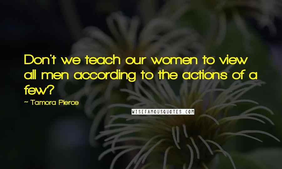 Tamora Pierce Quotes: Don't we teach our women to view all men according to the actions of a few?