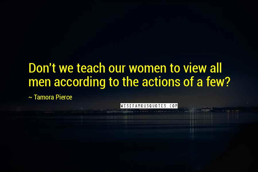 Tamora Pierce Quotes: Don't we teach our women to view all men according to the actions of a few?