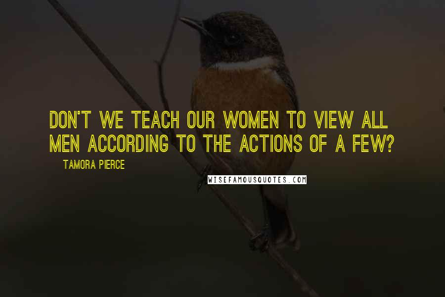 Tamora Pierce Quotes: Don't we teach our women to view all men according to the actions of a few?