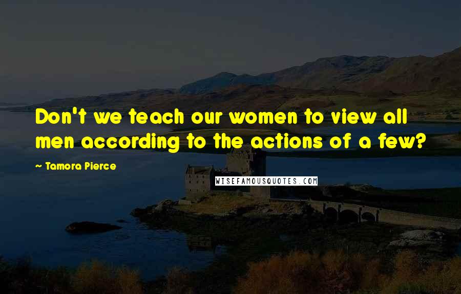 Tamora Pierce Quotes: Don't we teach our women to view all men according to the actions of a few?