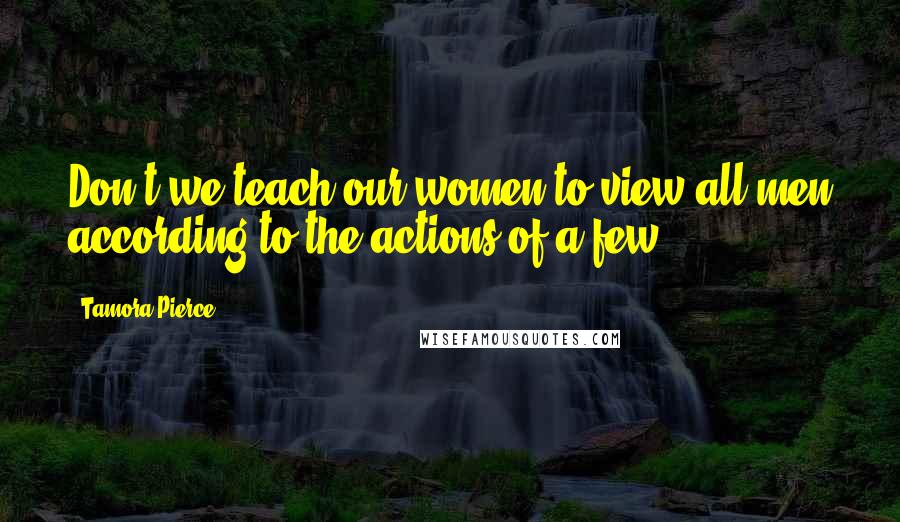 Tamora Pierce Quotes: Don't we teach our women to view all men according to the actions of a few?