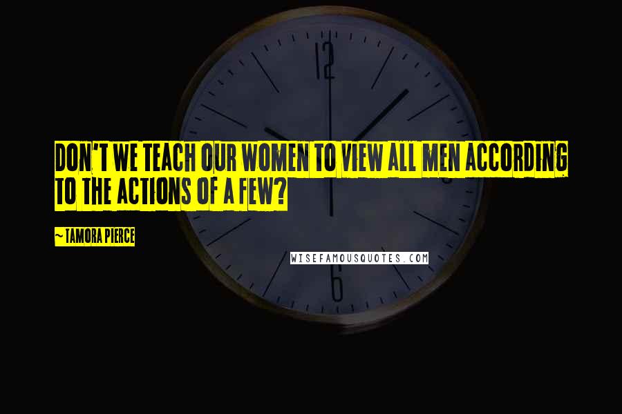 Tamora Pierce Quotes: Don't we teach our women to view all men according to the actions of a few?
