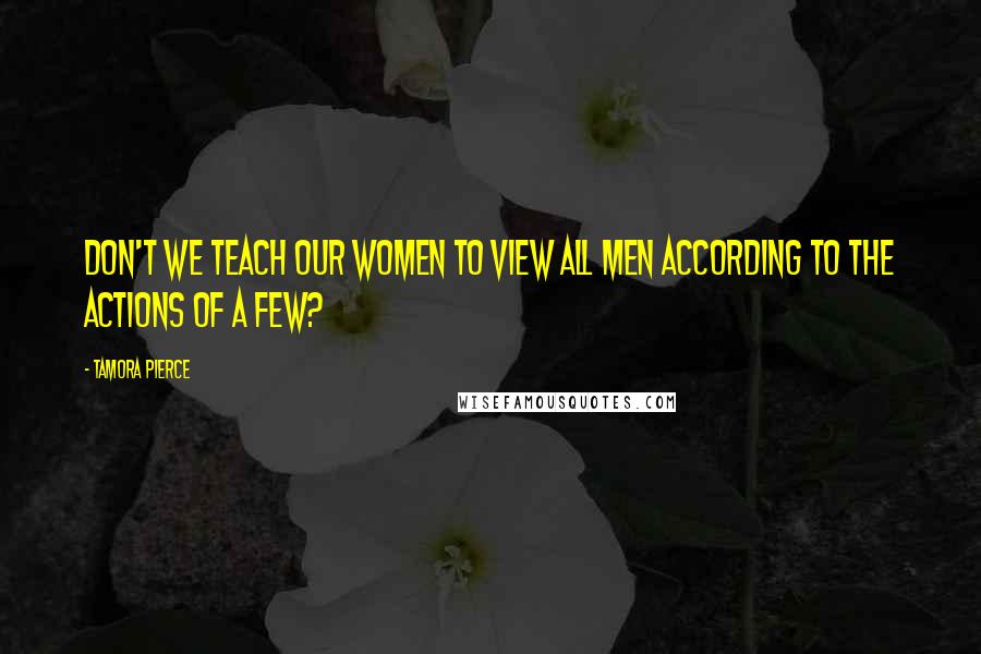 Tamora Pierce Quotes: Don't we teach our women to view all men according to the actions of a few?