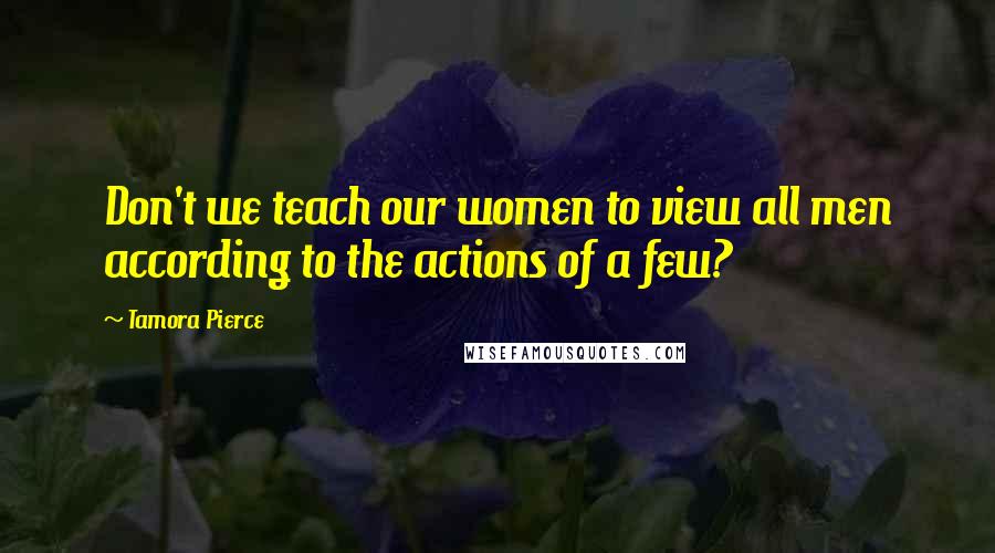 Tamora Pierce Quotes: Don't we teach our women to view all men according to the actions of a few?