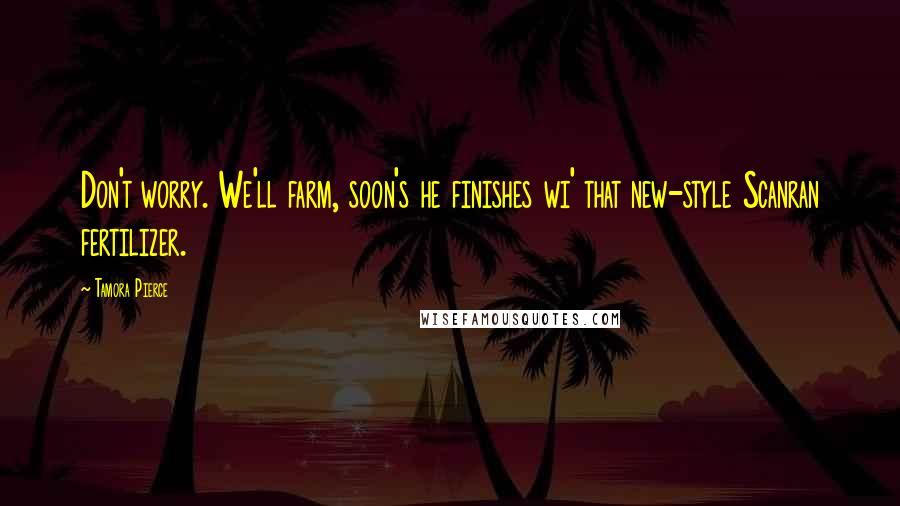 Tamora Pierce Quotes: Don't worry. We'll farm, soon's he finishes wi' that new-style Scanran fertilizer.