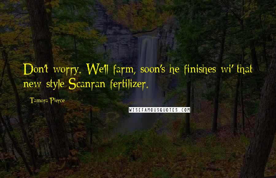 Tamora Pierce Quotes: Don't worry. We'll farm, soon's he finishes wi' that new-style Scanran fertilizer.