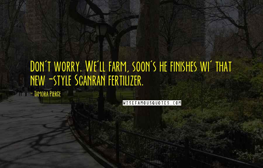 Tamora Pierce Quotes: Don't worry. We'll farm, soon's he finishes wi' that new-style Scanran fertilizer.