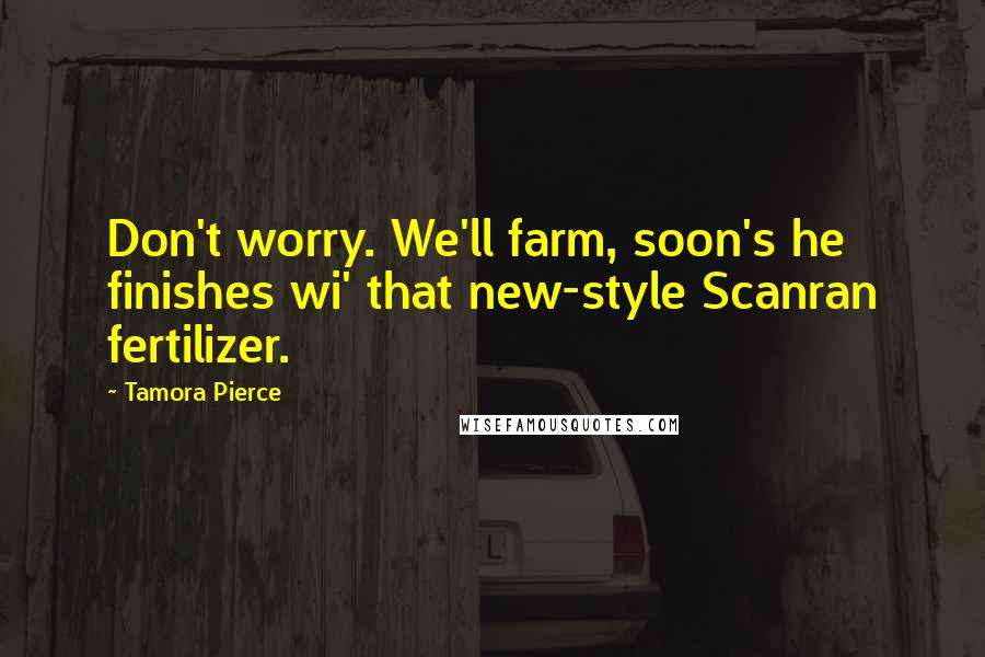 Tamora Pierce Quotes: Don't worry. We'll farm, soon's he finishes wi' that new-style Scanran fertilizer.