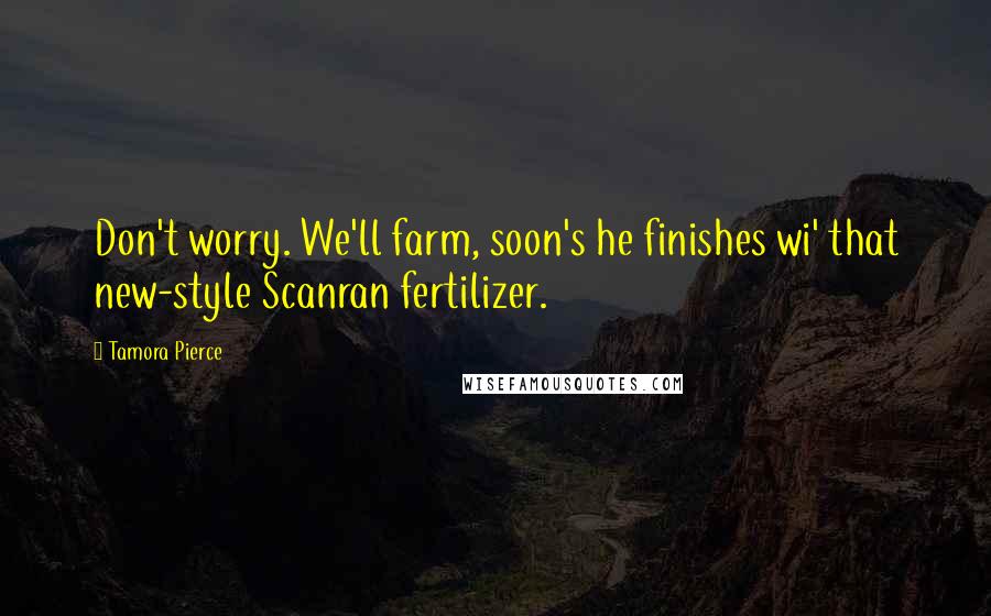 Tamora Pierce Quotes: Don't worry. We'll farm, soon's he finishes wi' that new-style Scanran fertilizer.