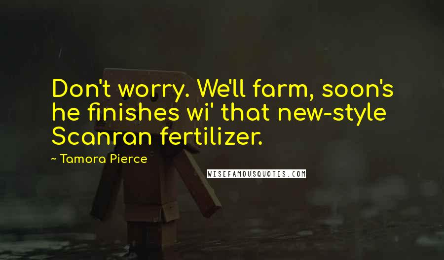 Tamora Pierce Quotes: Don't worry. We'll farm, soon's he finishes wi' that new-style Scanran fertilizer.