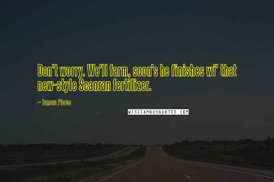 Tamora Pierce Quotes: Don't worry. We'll farm, soon's he finishes wi' that new-style Scanran fertilizer.