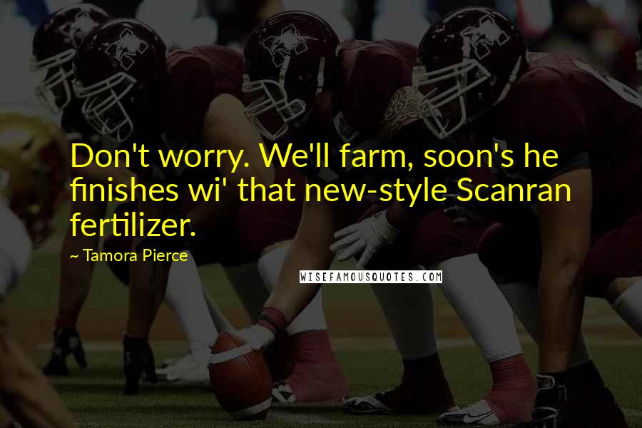 Tamora Pierce Quotes: Don't worry. We'll farm, soon's he finishes wi' that new-style Scanran fertilizer.
