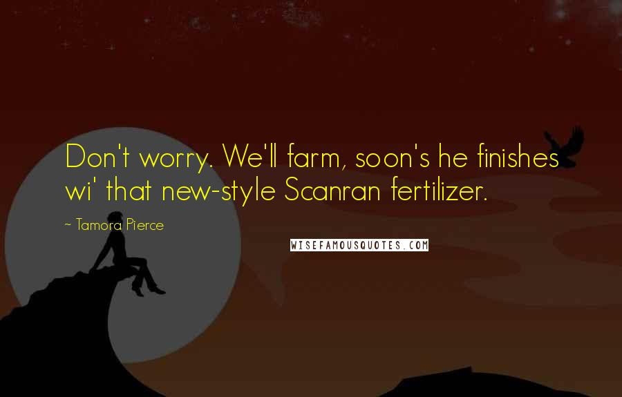 Tamora Pierce Quotes: Don't worry. We'll farm, soon's he finishes wi' that new-style Scanran fertilizer.