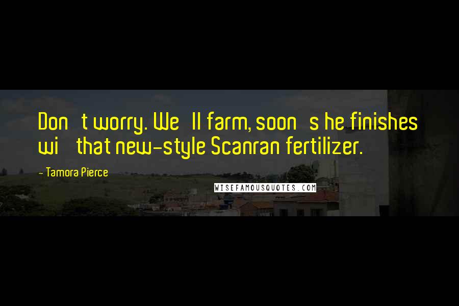Tamora Pierce Quotes: Don't worry. We'll farm, soon's he finishes wi' that new-style Scanran fertilizer.