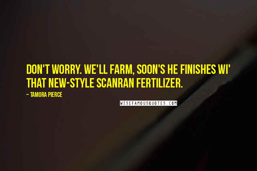 Tamora Pierce Quotes: Don't worry. We'll farm, soon's he finishes wi' that new-style Scanran fertilizer.