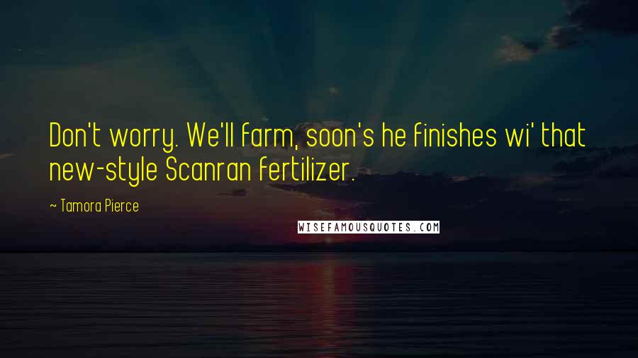 Tamora Pierce Quotes: Don't worry. We'll farm, soon's he finishes wi' that new-style Scanran fertilizer.
