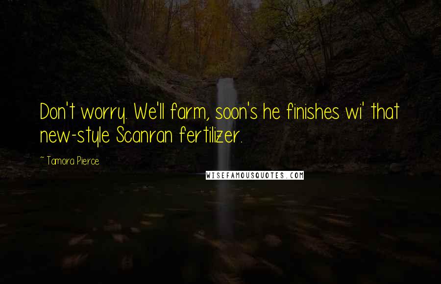 Tamora Pierce Quotes: Don't worry. We'll farm, soon's he finishes wi' that new-style Scanran fertilizer.