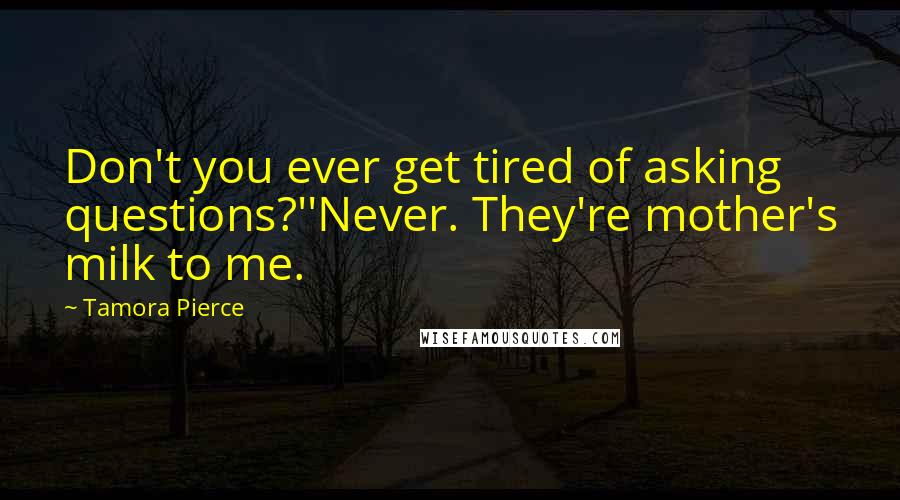 Tamora Pierce Quotes: Don't you ever get tired of asking questions?''Never. They're mother's milk to me.