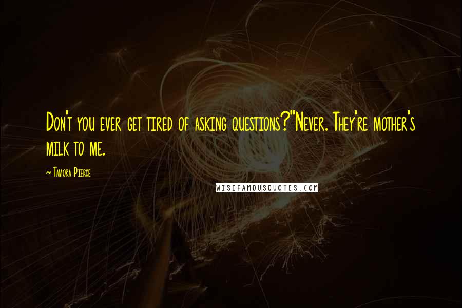 Tamora Pierce Quotes: Don't you ever get tired of asking questions?''Never. They're mother's milk to me.