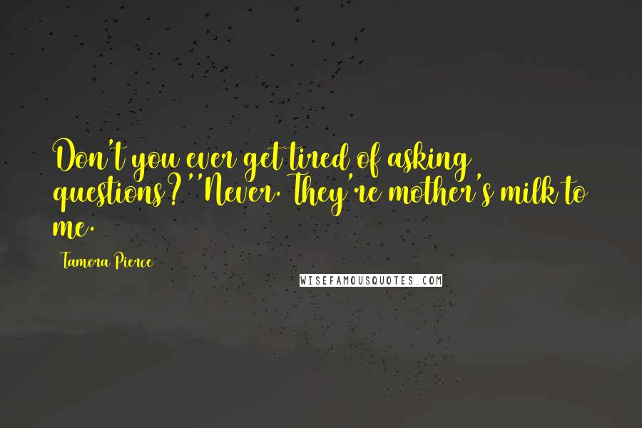 Tamora Pierce Quotes: Don't you ever get tired of asking questions?''Never. They're mother's milk to me.