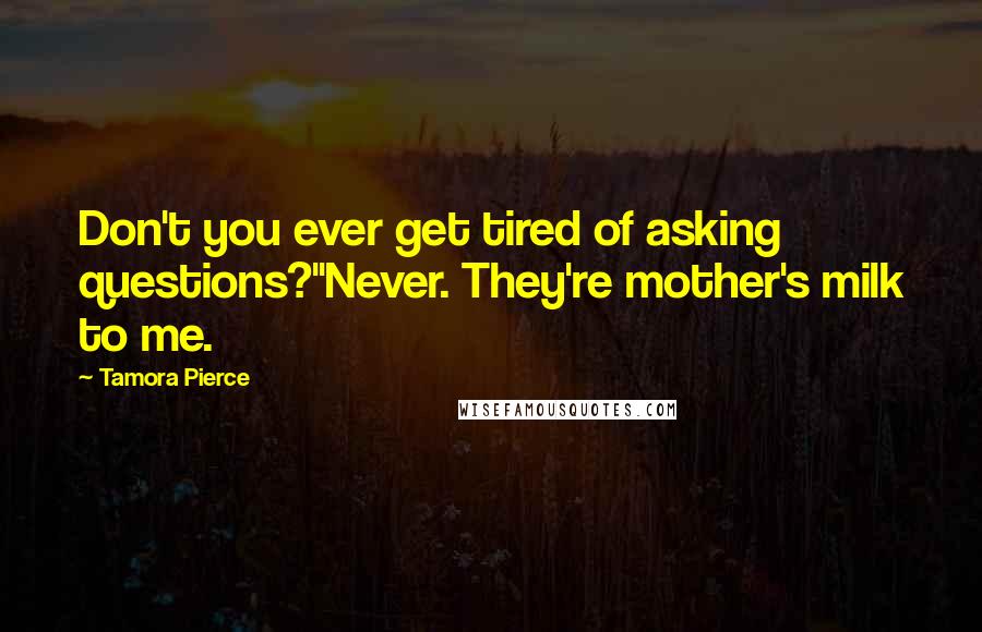 Tamora Pierce Quotes: Don't you ever get tired of asking questions?''Never. They're mother's milk to me.