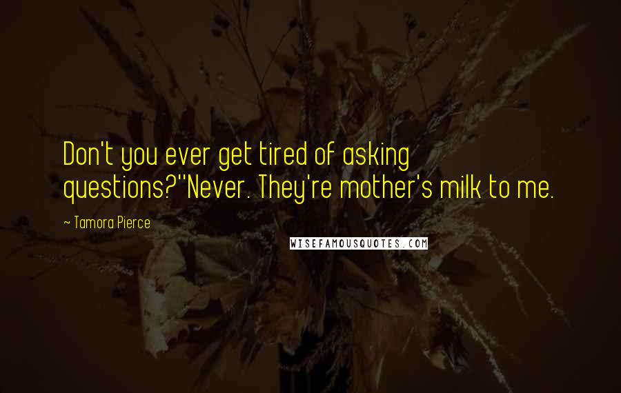 Tamora Pierce Quotes: Don't you ever get tired of asking questions?''Never. They're mother's milk to me.