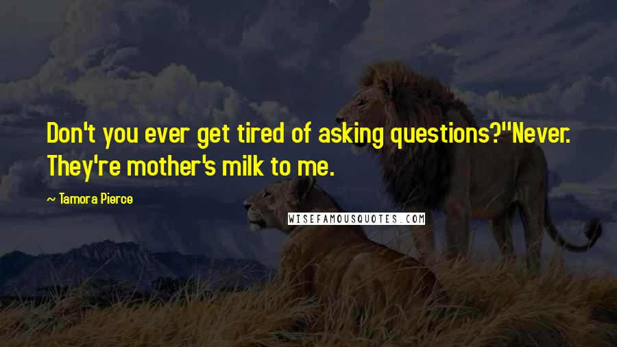 Tamora Pierce Quotes: Don't you ever get tired of asking questions?''Never. They're mother's milk to me.