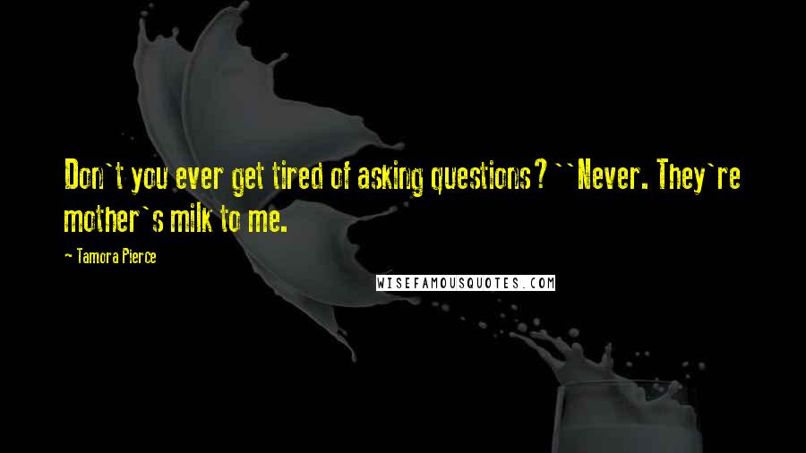 Tamora Pierce Quotes: Don't you ever get tired of asking questions?''Never. They're mother's milk to me.